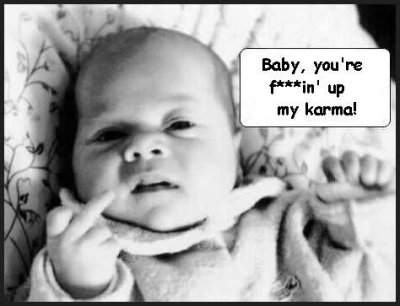 Baby, you're f**kin' up my karma!!